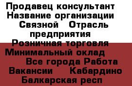 Продавец-консультант › Название организации ­ Связной › Отрасль предприятия ­ Розничная торговля › Минимальный оклад ­ 23 000 - Все города Работа » Вакансии   . Кабардино-Балкарская респ.